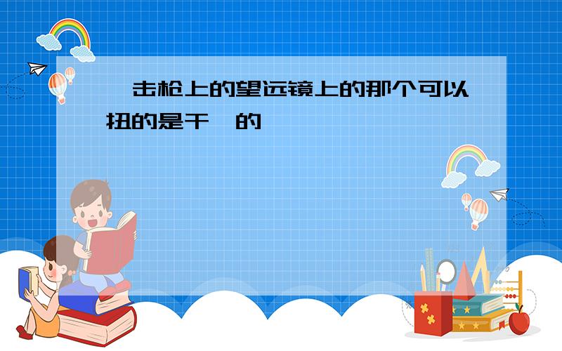 狙击枪上的望远镜上的那个可以扭的是干嘛的