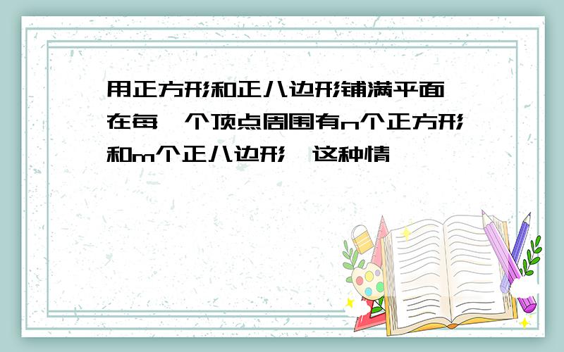 用正方形和正八边形铺满平面,在每一个顶点周围有n个正方形和m个正八边形,这种情