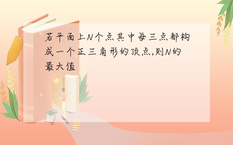 若平面上N个点其中每三点都构成一个正三角形的顶点,则N的最大值