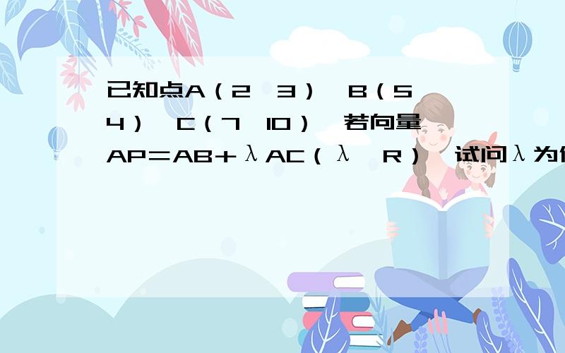 已知点A（2,3）,B（5,4）,C（7,10）,若向量AP＝AB＋λAC（λ∈R）,试问λ为何值时：1.点P在一、二象限的平分线上2.点P在第三象限内