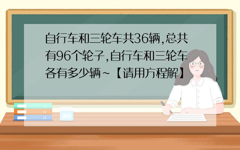 自行车和三轮车共36辆,总共有96个轮子,自行车和三轮车各有多少辆~【请用方程解】