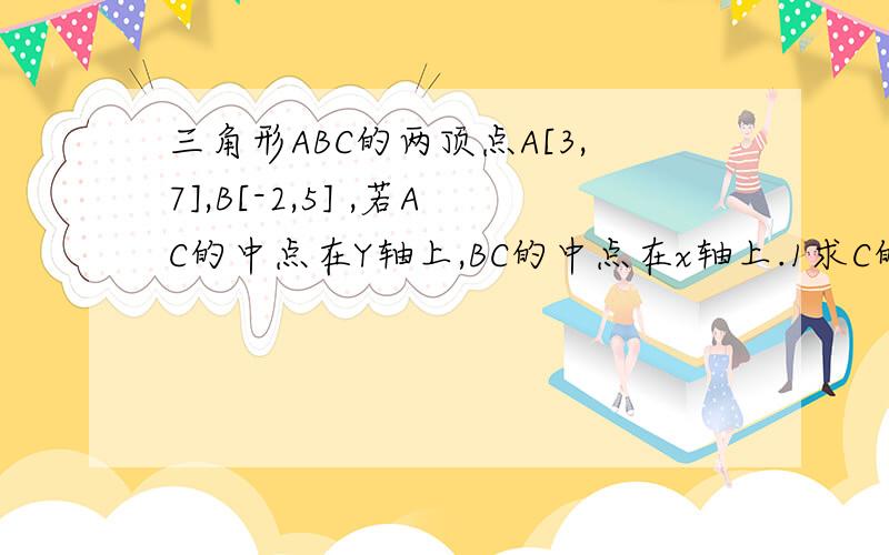 三角形ABC的两顶点A[3,7],B[-2,5] ,若AC的中点在Y轴上,BC的中点在x轴上.1求C的坐标.2求AC边上的中线BD