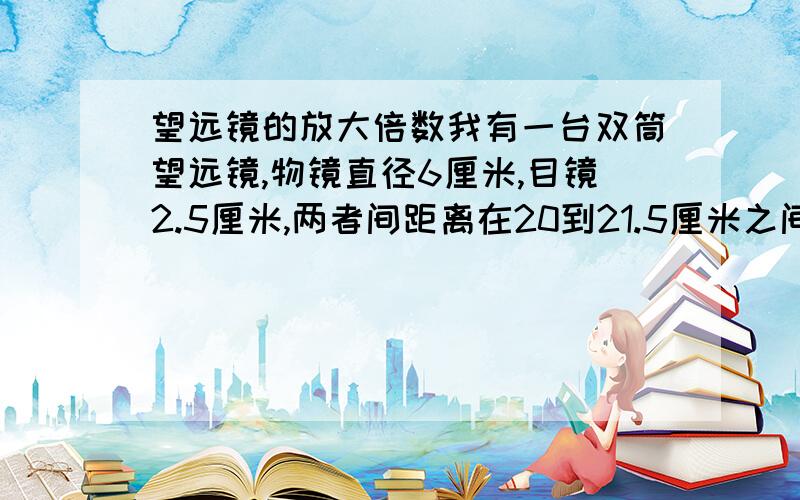 望远镜的放大倍数我有一台双筒望远镜,物镜直径6厘米,目镜2.5厘米,两者间距离在20到21.5厘米之间(可调).请问大概有多少放大倍数?