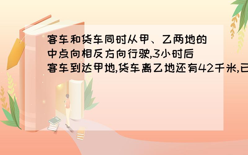 客车和货车同时从甲、乙两地的中点向相反方向行驶,3小时后客车到达甲地,货车离乙地还有42千米,已知货车和客车的速度比是5：7.甲、乙两地相距多少千米?