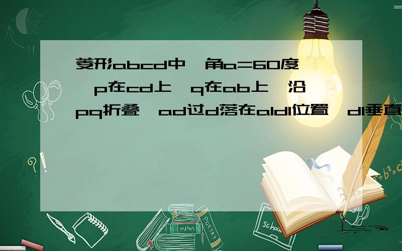 菱形abcd中,角a=60度,p在cd上,q在ab上,沿pq折叠,ad过d落在a1d1位置,d1垂直cd,求pd比pc的