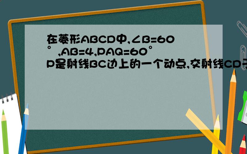 在菱形ABCD中,∠B=60°,AB=4,PAQ=60°P是射线BC边上的一个动点,交射线CD于Q,设P和B距离为x,PQ为y求证：△APQ为等边三角形y关于x的函数解析式,写出定义域如果PD⊥AQ,求BP的值