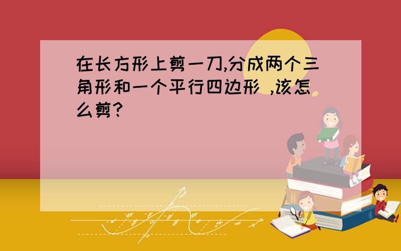 在长方形上剪一刀,分成两个三角形和一个平行四边形 ,该怎么剪?