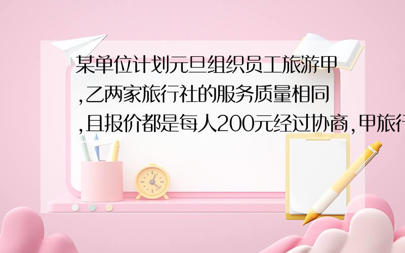 某单位计划元旦组织员工旅游甲,乙两家旅行社的服务质量相同,且报价都是每人200元经过协商,甲旅行社表示可给予每位游客七五折优惠；乙旅行社表示可先免去一位游客的旅游费用,其余游客