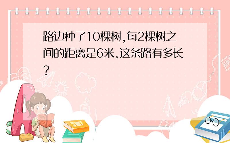 路边种了10棵树,每2棵树之间的距离是6米,这条路有多长?