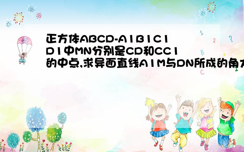 正方体ABCD-A1B1C1D1中MN分别是CD和CC1的中点,求异面直线A1M与DN所成的角大小