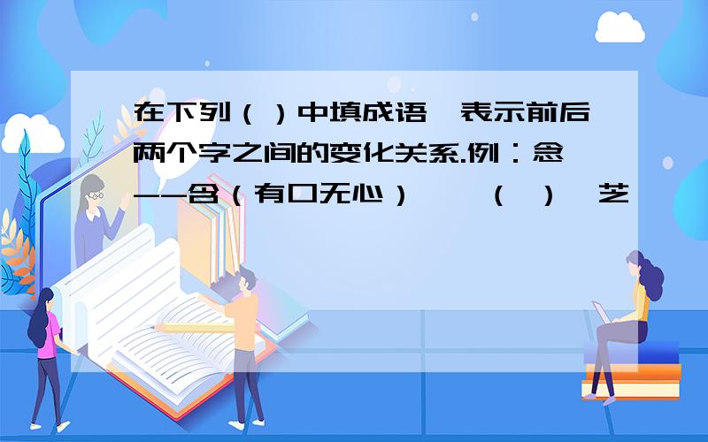 在下列（）中填成语,表示前后两个字之间的变化关系.例：念--含（有口无心）苤→（ ）→芝