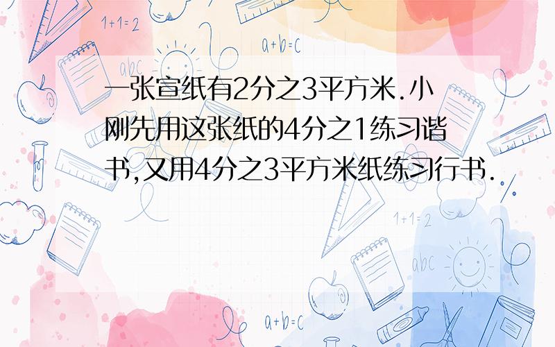 一张宣纸有2分之3平方米.小刚先用这张纸的4分之1练习谐书,又用4分之3平方米纸练习行书.