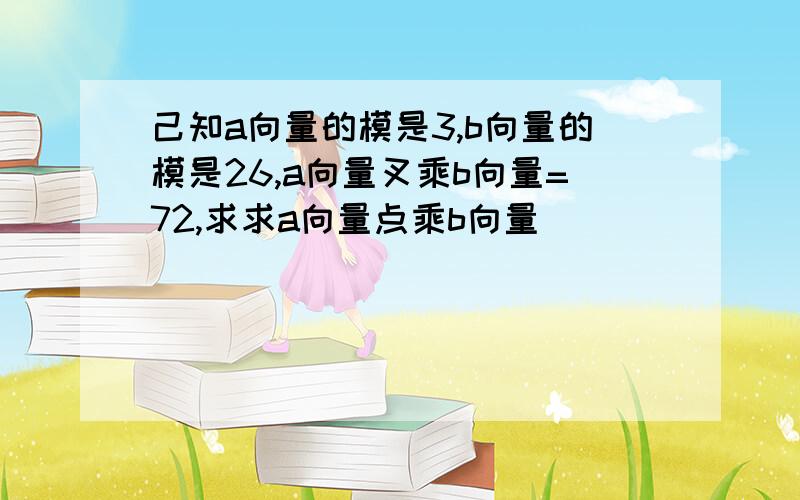 己知a向量的模是3,b向量的模是26,a向量叉乘b向量=72,求求a向量点乘b向量