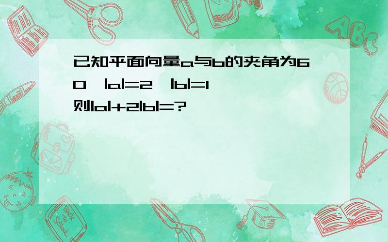 已知平面向量a与b的夹角为60,|a|=2,|b|=1,则|a|+2|b|=?