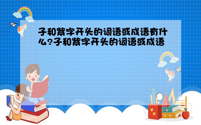 子和紫字开头的词语或成语有什么?子和紫字开头的词语或成语