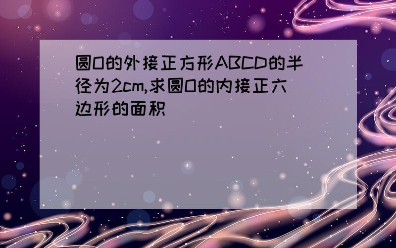 圆O的外接正方形ABCD的半径为2cm,求圆O的内接正六边形的面积