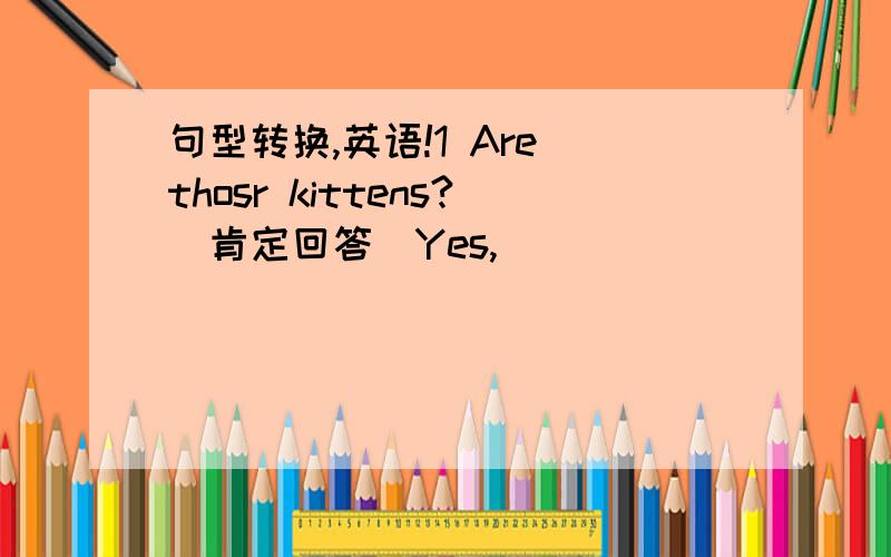 句型转换,英语!1 Are thosr kittens?（肯定回答）Yes,_____ _______.2 There are some chairs in the cjassroom.(一般疑问句)_________ ________ ________in the cjassroom?3 That is amonkey.(复数形式）___________ _______________ __________