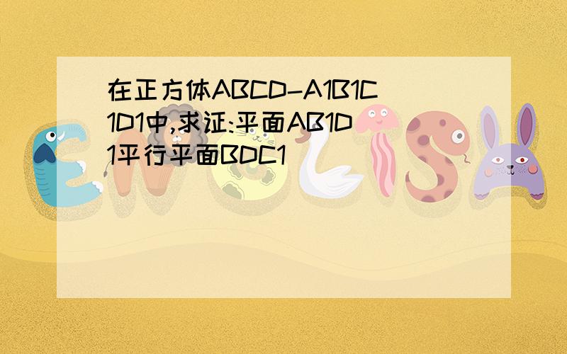 在正方体ABCD-A1B1C1D1中,求证:平面AB1D1平行平面BDC1