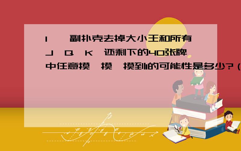 1、一副扑克去掉大小王和所有J、Q、K,还剩下的40张牌中任意摸一摸,摸到1的可能性是多少?（用百分数表示2、某生产车间二月份的产量相当于三月份的产量的百分之一百二十,写出这个百分数,