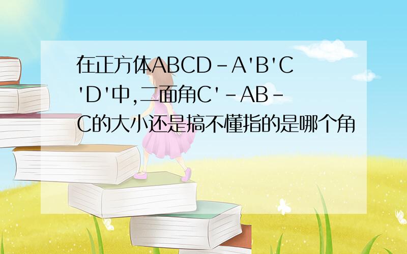 在正方体ABCD-A'B'C'D'中,二面角C'-AB-C的大小还是搞不懂指的是哪个角