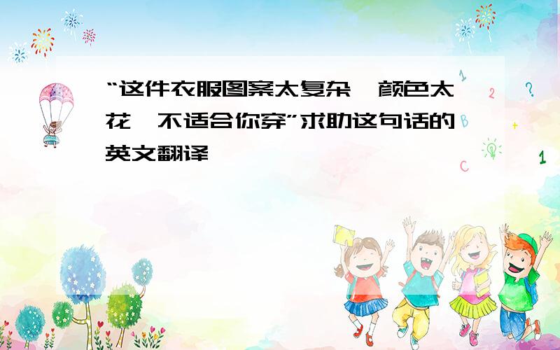 “这件衣服图案太复杂,颜色太花,不适合你穿”求助这句话的英文翻译