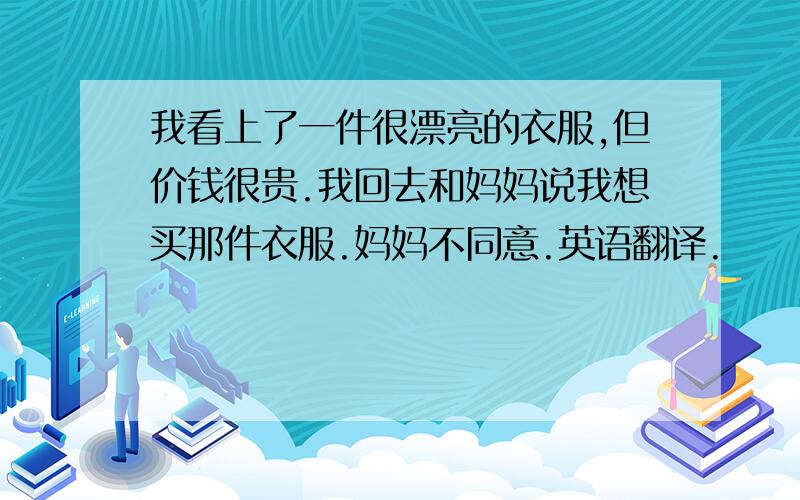 我看上了一件很漂亮的衣服,但价钱很贵.我回去和妈妈说我想买那件衣服.妈妈不同意.英语翻译.