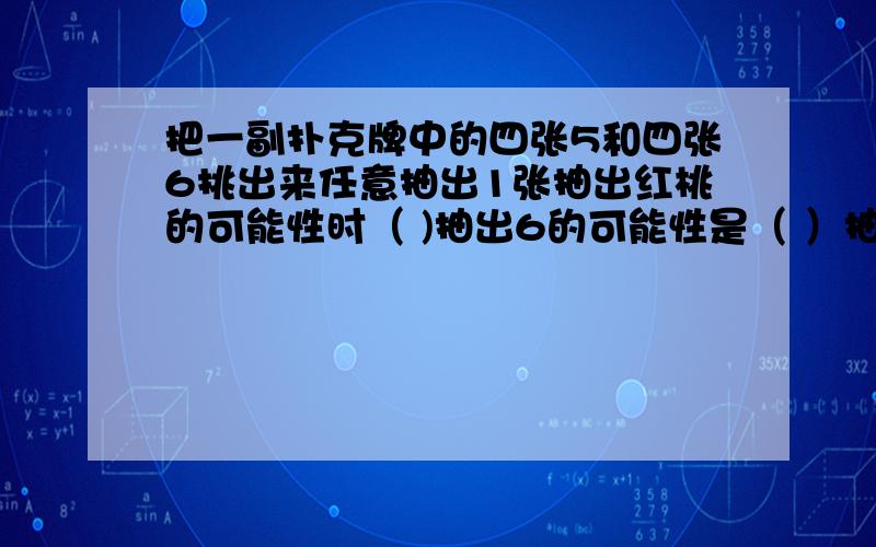 把一副扑克牌中的四张5和四张6挑出来任意抽出1张抽出红桃的可能性时（ )抽出6的可能性是（ ）抽出红桃5的可能性是（　）