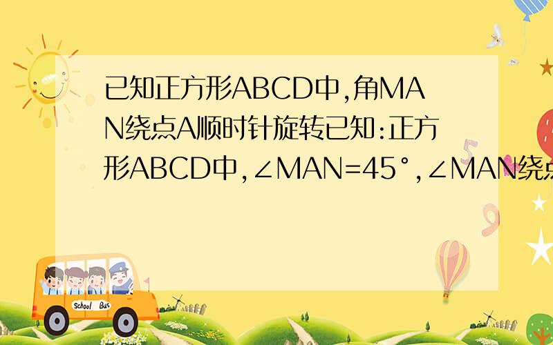 已知正方形ABCD中,角MAN绕点A顺时针旋转已知:正方形ABCD中,∠MAN=45°,∠MAN绕点A顺时针旋转,它的两边分别交CB,DC于点M,N,1.当∠MAN绕点A旋转到BM≠DN时如图（1）,线段BM,DN和MN之间又怎样的数量关系?