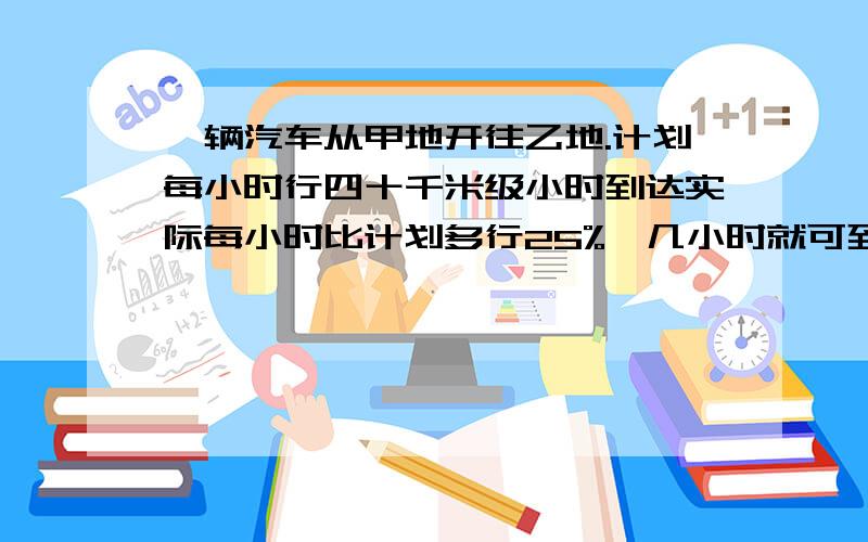 一辆汽车从甲地开往乙地.计划每小时行四十千米级小时到达实际每小时比计划多行25%,几小时就可到达乙地.