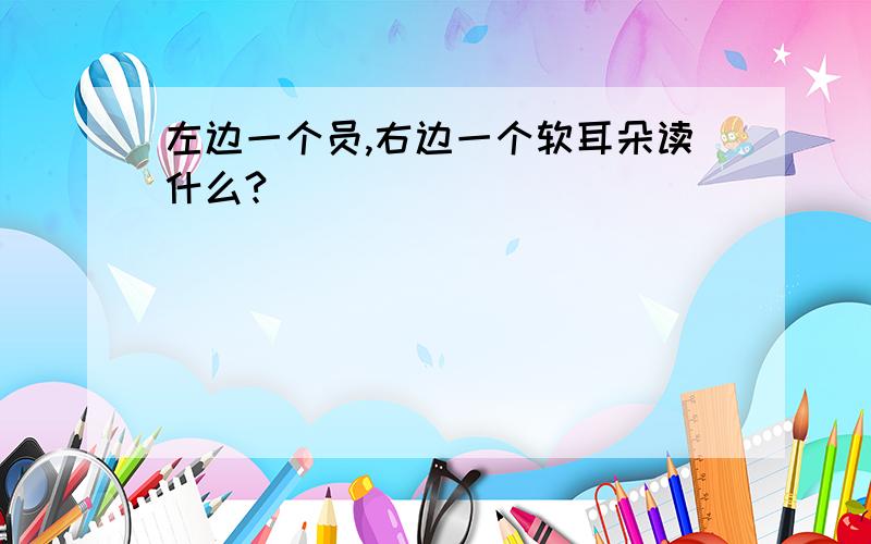 左边一个员,右边一个软耳朵读什么?