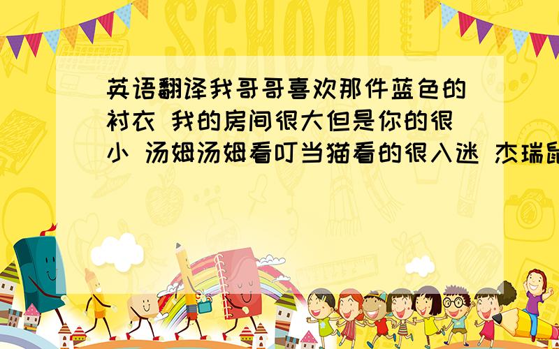 英语翻译我哥哥喜欢那件蓝色的衬衣 我的房间很大但是你的很小 汤姆汤姆看叮当猫看的很入迷 杰瑞鼠和汤姆猫是卡通明星