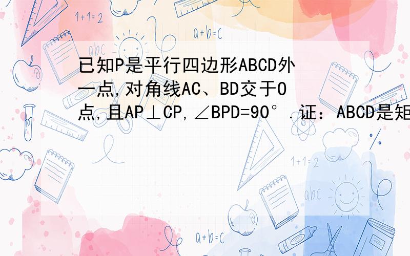 已知P是平行四边形ABCD外一点,对角线AC、BD交于O点,且AP⊥CP,∠BPD=90°.证：ABCD是矩形