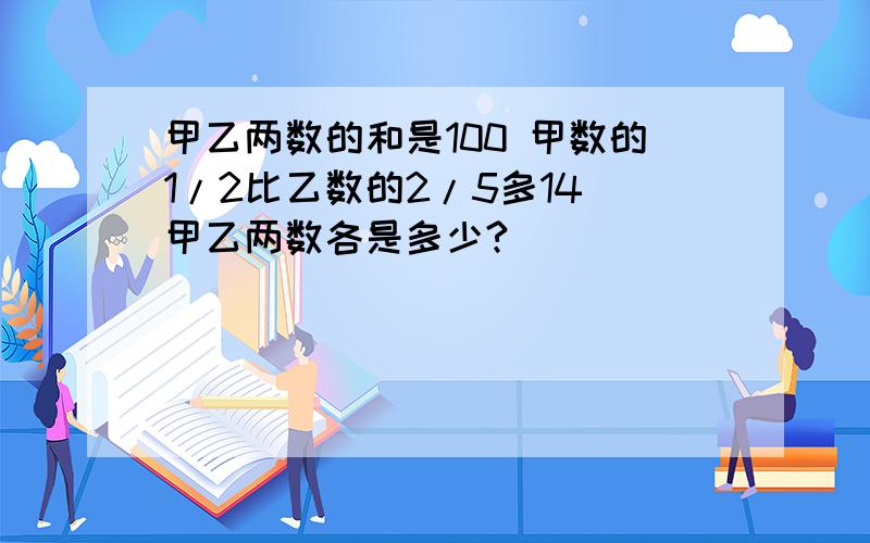 甲乙两数的和是100 甲数的1/2比乙数的2/5多14 甲乙两数各是多少?