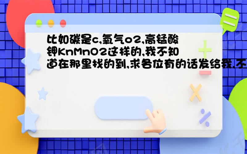 比如碳是c,氧气o2,高锰酸钾KnMnO2这样的,我不知道在那里找的到,求各位有的话发给我,不然知道文字表达式写不了化学方程式呀,有初三全册的化学方程式也发下→_→最好教下小弟怎么背比较快