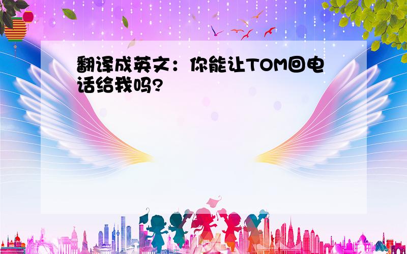 翻译成英文：你能让TOM回电话给我吗?