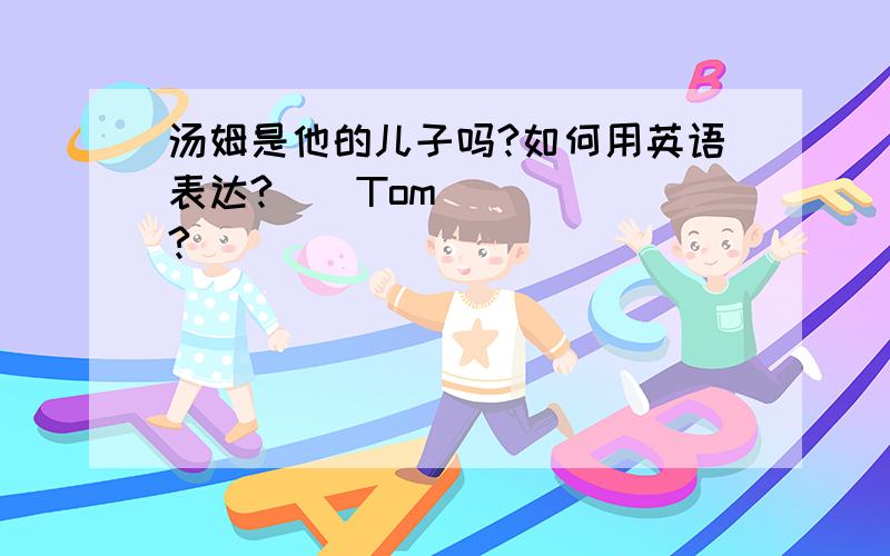 汤姆是他的儿子吗?如何用英语表达?（）Tom () ()?