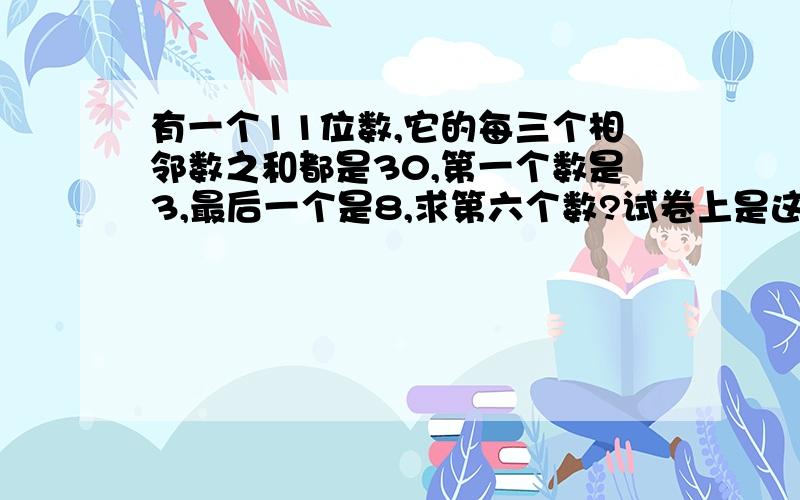 有一个11位数,它的每三个相邻数之和都是30,第一个数是3,最后一个是8,求第六个数?试卷上是这么写的。