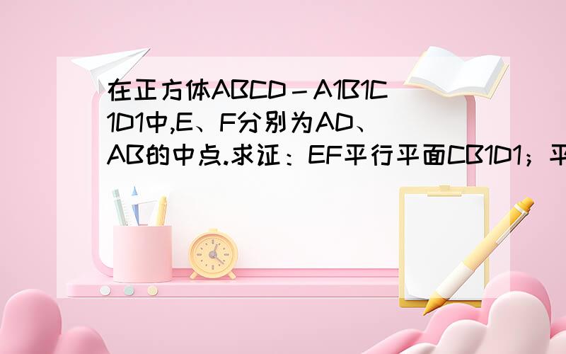 在正方体ABCD－A1B1C1D1中,E、F分别为AD、AB的中点.求证：EF平行平面CB1D1；平面CAA1C1垂直CB1D1