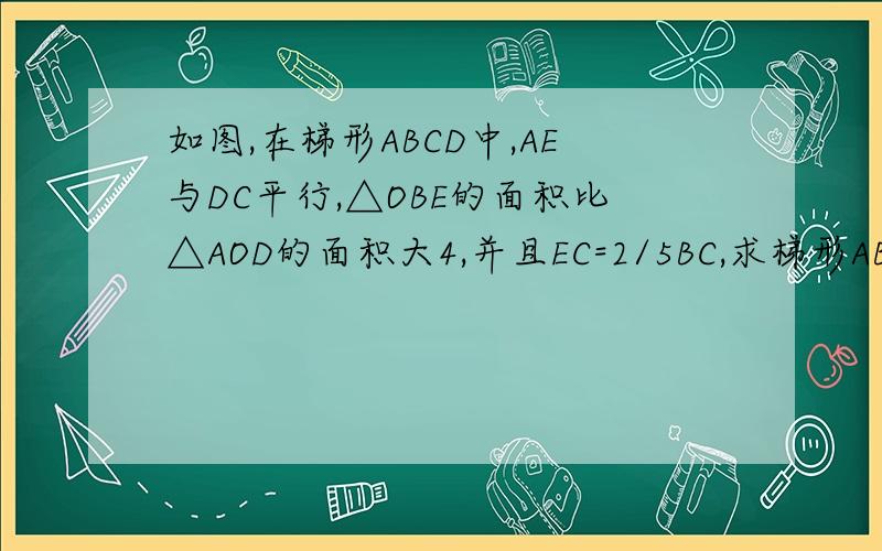 如图,在梯形ABCD中,AE与DC平行,△OBE的面积比△AOD的面积大4,并且EC=2/5BC,求梯形ABCD的面积