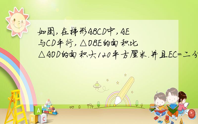 如图,在梯形ABCD中,AE与CD平行,△OBE的面积比△AOD的面积大120平方厘米.并且EC=二分之五BC,求梯形ABCD的面积.