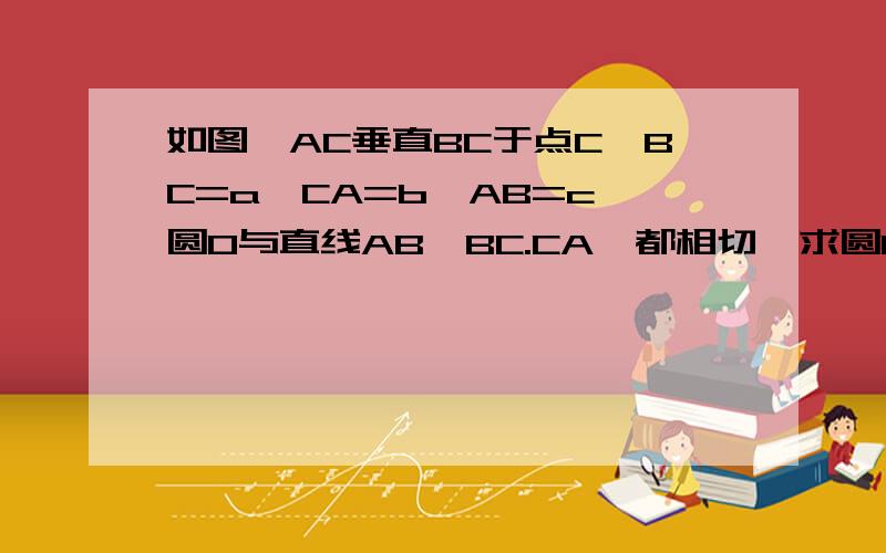 如图,AC垂直BC于点C,BC=a,CA=b,AB=c,圆O与直线AB,BC.CA,都相切,求圆O的半径.我算是(b2+cb)/a+b+c,请说明理由我设半径为X，做OH垂直于AC于H并延长交AB于M，做ON垂直BA延长线于N，则AH=AN=b—x有三角形ABC相