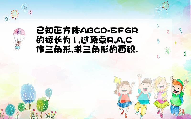 已知正方体ABCD-EFGR的棱长为1,过顶点R,A,C作三角形,求三角形的面积.