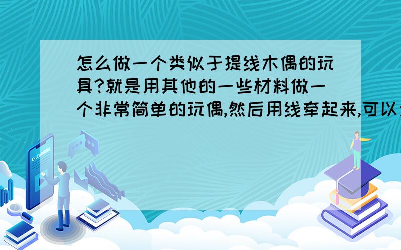 怎么做一个类似于提线木偶的玩具?就是用其他的一些材料做一个非常简单的玩偶,然后用线牵起来,可以走路跳舞的那种.我想做给小猫玩玩