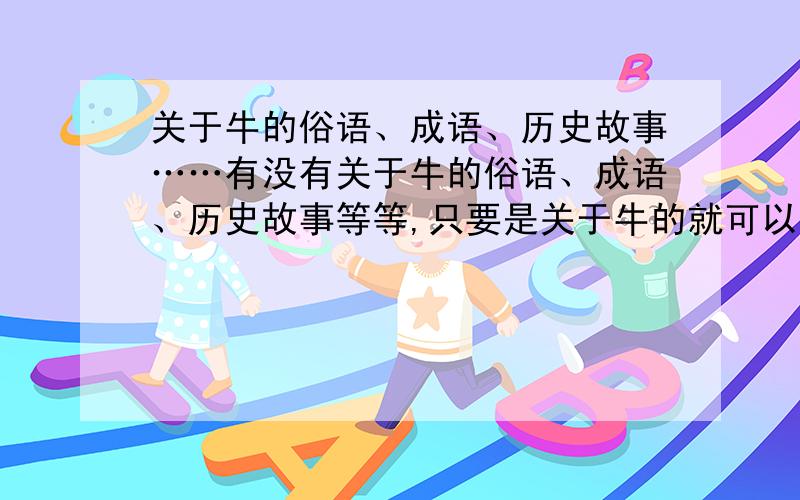 关于牛的俗语、成语、历史故事……有没有关于牛的俗语、成语、历史故事等等,只要是关于牛的就可以了!