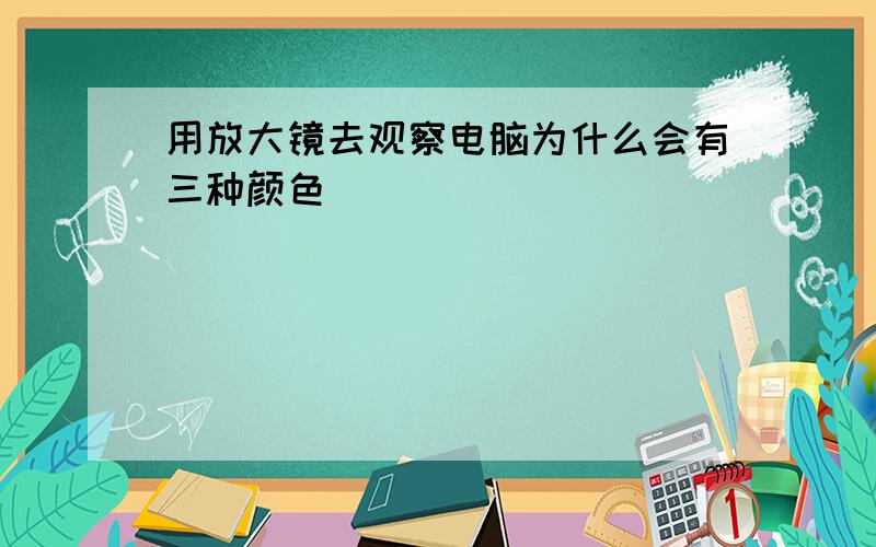 用放大镜去观察电脑为什么会有三种颜色