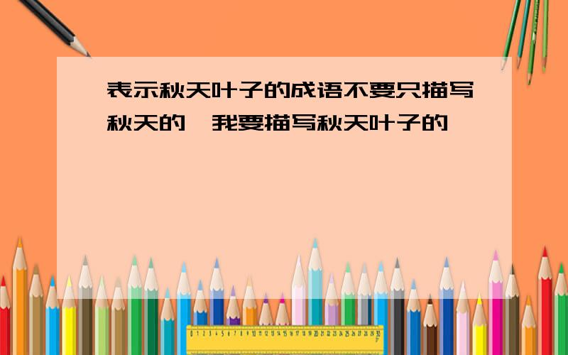 表示秋天叶子的成语不要只描写秋天的,我要描写秋天叶子的