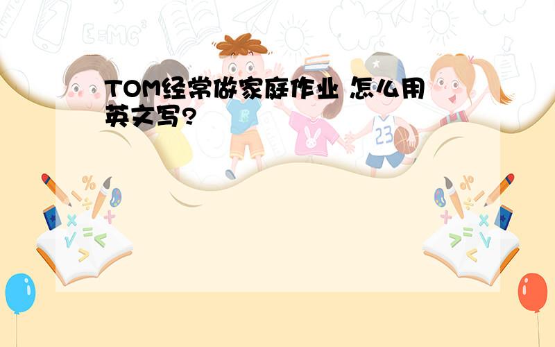 TOM经常做家庭作业 怎么用英文写?