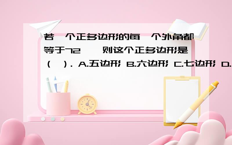 若一个正多边形的每一个外角都等于72°,则这个正多边形是（ ）. A.五边形 B.六边形 C.七边形 D.八边形