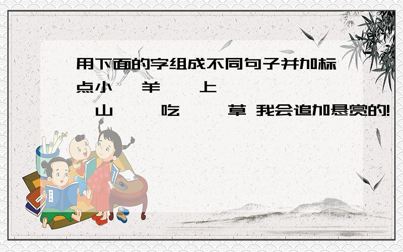 用下面的字组成不同句子并加标点小   羊    上     山     吃     草 我会追加悬赏的!