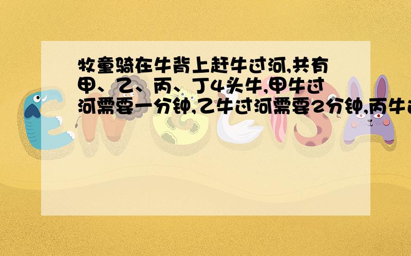 牧童骑在牛背上赶牛过河,共有甲、乙、丙、丁4头牛,甲牛过河需要一分钟,乙牛过河需要2分钟,丙牛过河需5分钟,丁牛过河要6分钟,每次只能赶两头牛过河,要把4头牛都赶到对岸去最少要几分钟?